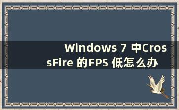 Windows 7 中CrossFire 的FPS 低怎么办（Windows 7 中CrossFire 的FPS 低）